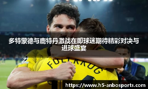多特蒙德与鹿特丹激战在即球迷期待精彩对决与进球盛宴
